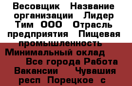 Весовщик › Название организации ­ Лидер Тим, ООО › Отрасль предприятия ­ Пищевая промышленность › Минимальный оклад ­ 21 000 - Все города Работа » Вакансии   . Чувашия респ.,Порецкое. с.